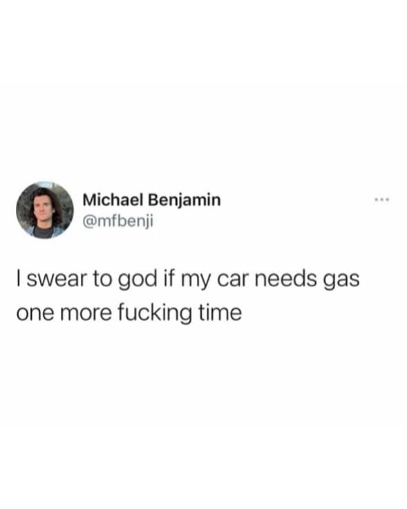 I swear to god if my car needs gas one more fucking time