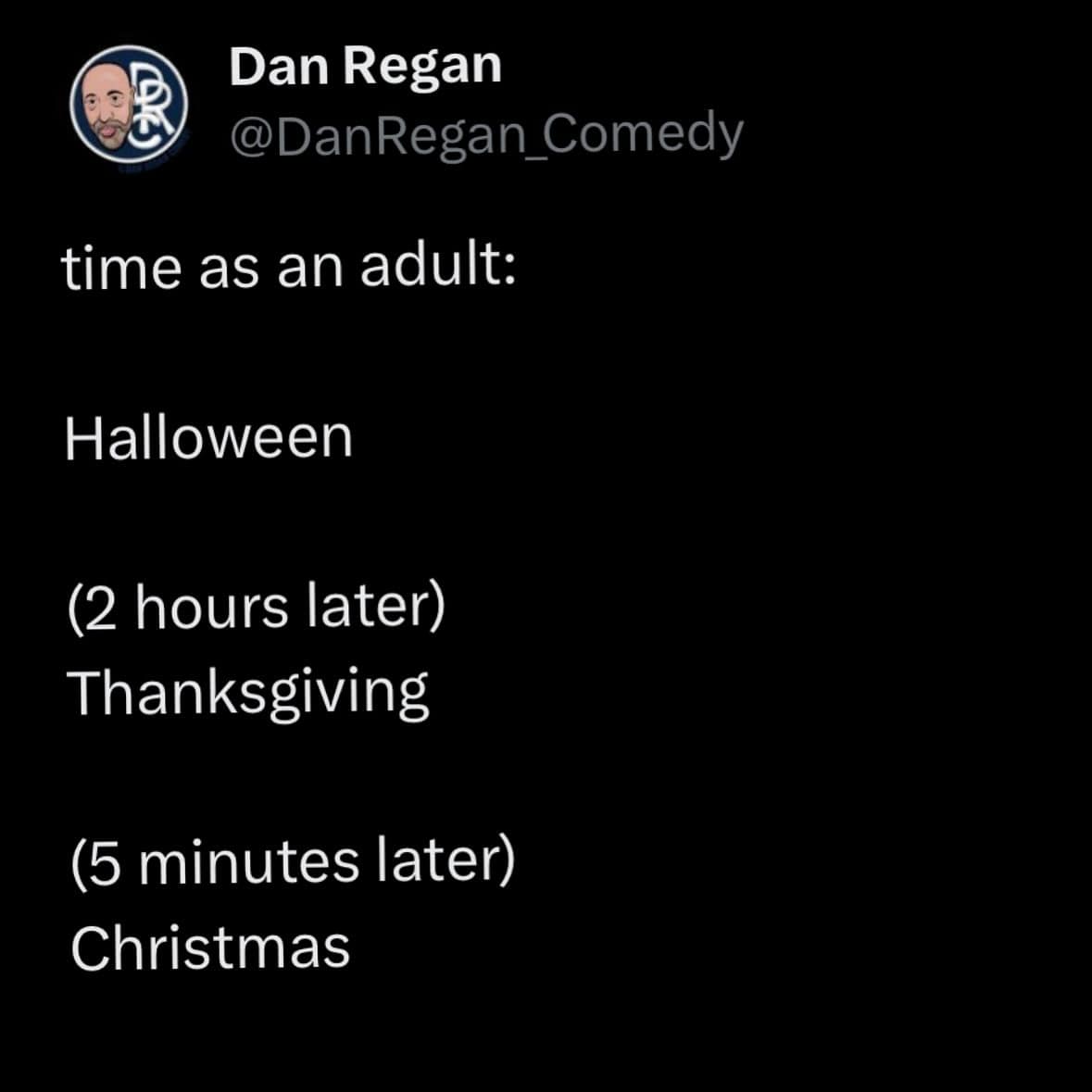 Dan Regan @DanRegan Comedy time as an adult: Halloween (2 hours later) Thanksgiving (5 minutes later) Christmas