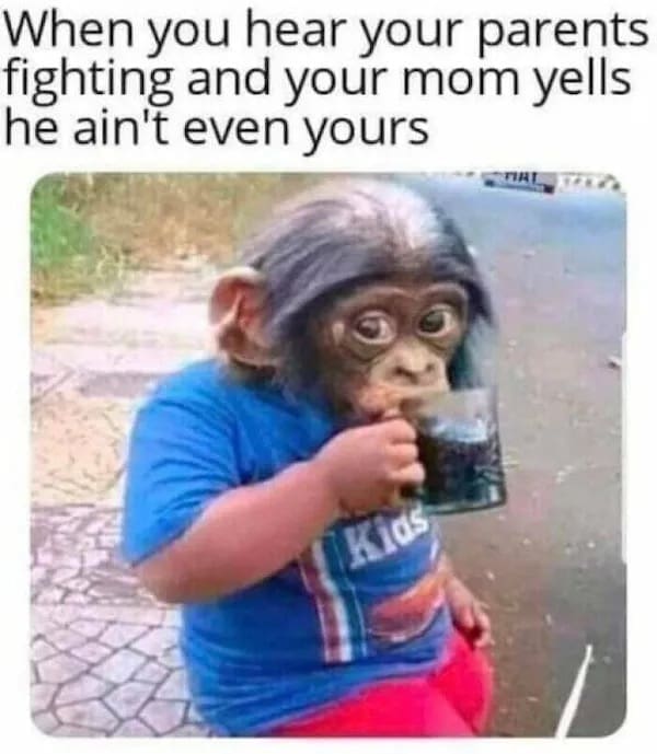 When you hear your parents fighting and your mom yells he ain't even yours