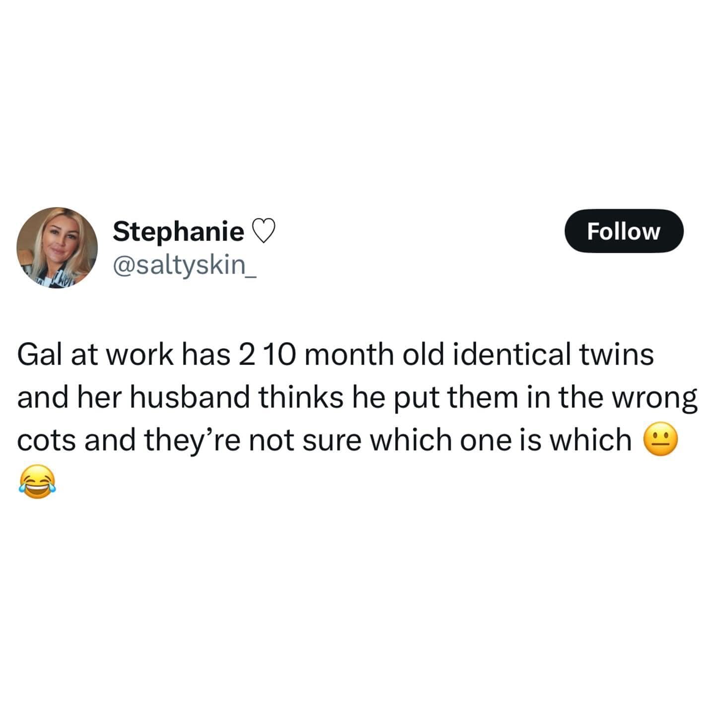 Stephanie O @saltyskin_ Follow Gal at work has 2 10 month old identical twins and her husband thinks he put them in the wrong cots and they're not sure which one is which I