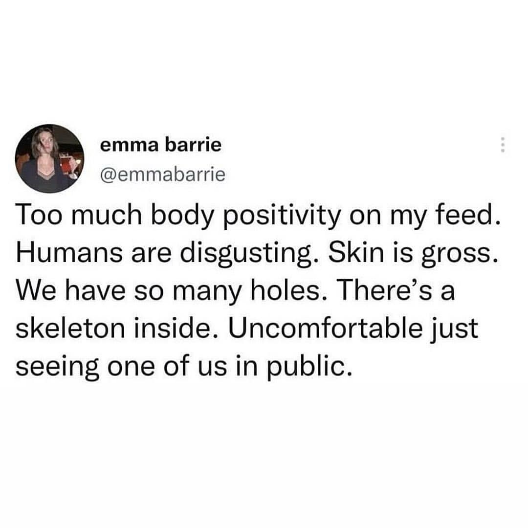 emma barrie @emmabarrie Too much body positivity on my feed. Humans are disgusting. Skin is gross. We have so many holes. There's a skeleton inside. Uncomfortable just seeing one of us in public.