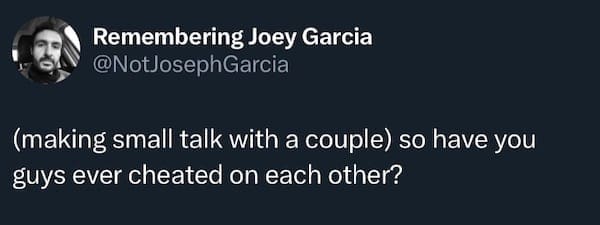 Remembering Joey Garcia @NotJosephGarcia (making small talk with a couple) so have you guys ever cheated on each other?
