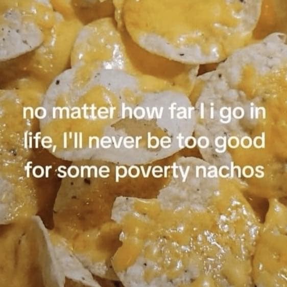no matter how fart i go in life, I'II never be too good for some poverty nachos