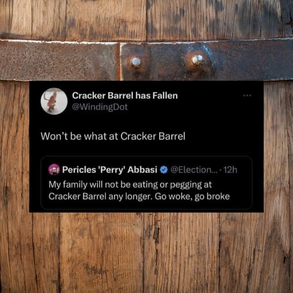 Cracker Barrel has Fallen @WindingDot Won't be what at Cracker Barrel She Pericles 'Perry' Abbasi ® @Election... 12h My family will not be eating or pegging at Cracker Barrel any longer. Go woke, go broke