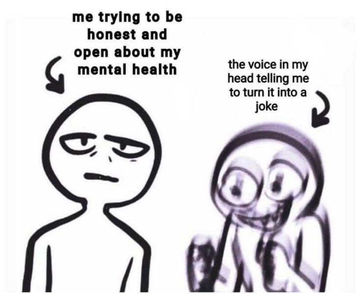 me trylng to be honest and open about my mental health the voice in my head telling me to turn it into a joke