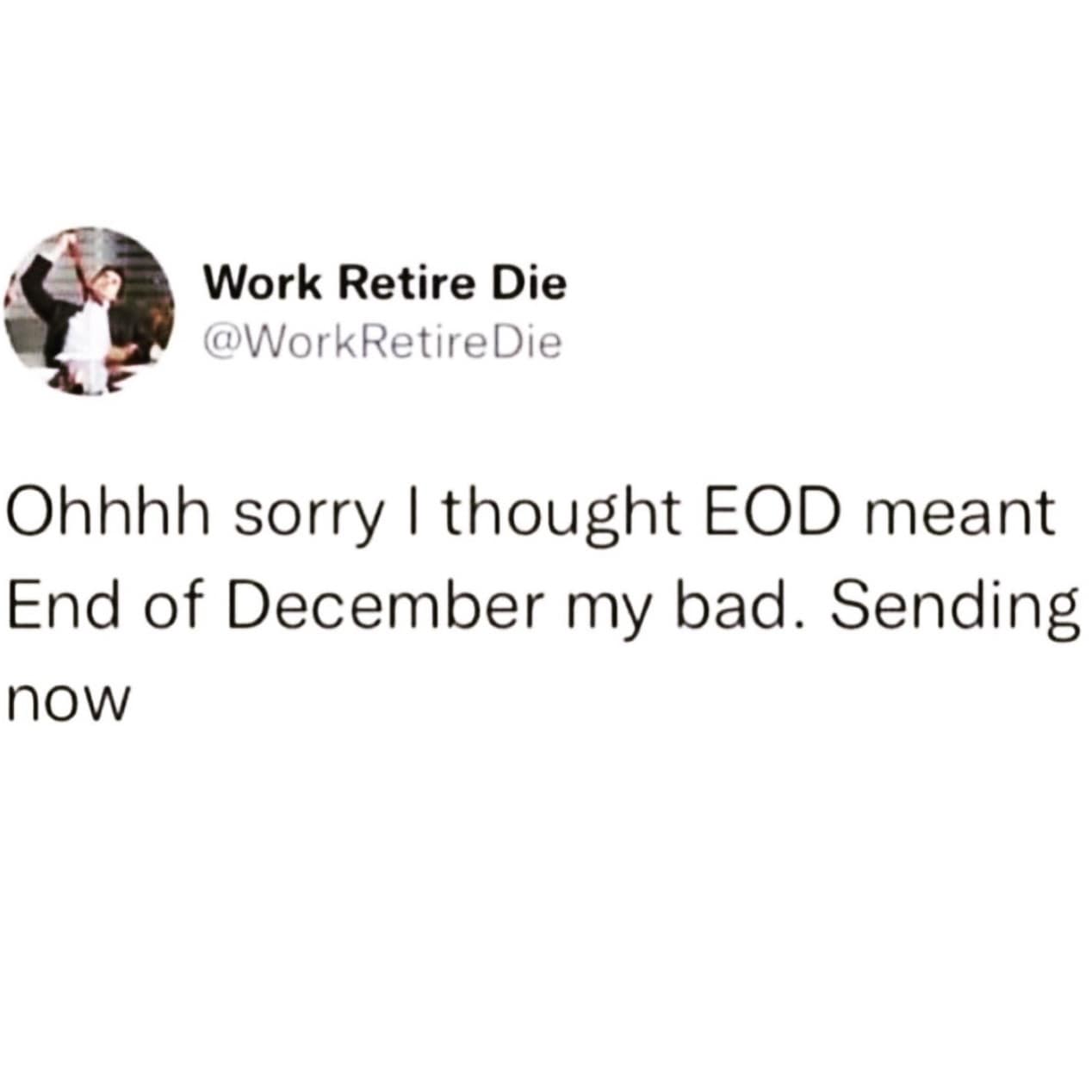 Work Retire Die @WorkRetireDie Ohhhh sorry I thought EOD meant End of December my bad. Sending now