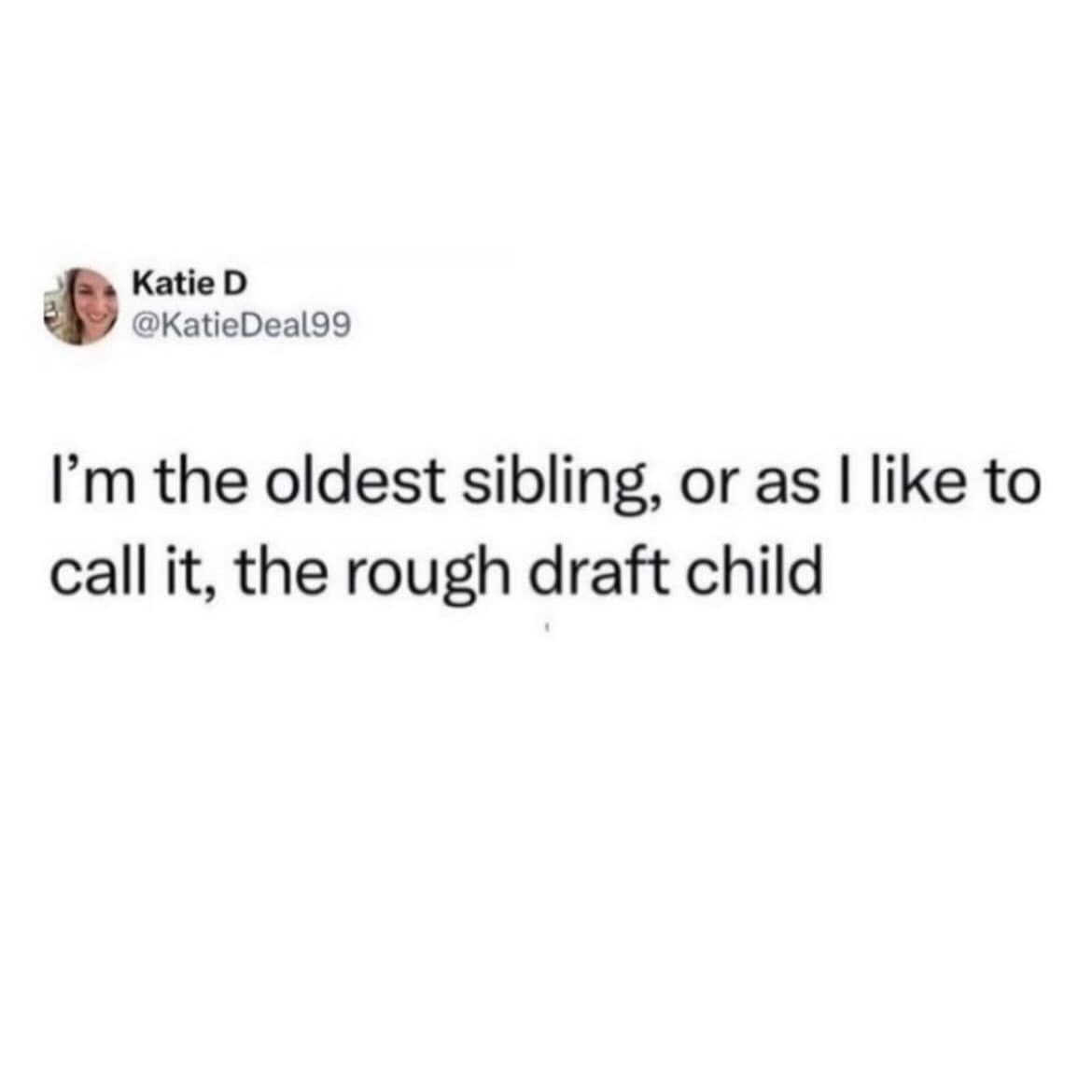 Katie D @KatieDeal99 I'm the oldest sibling, or as l like to call it, the rough draft child