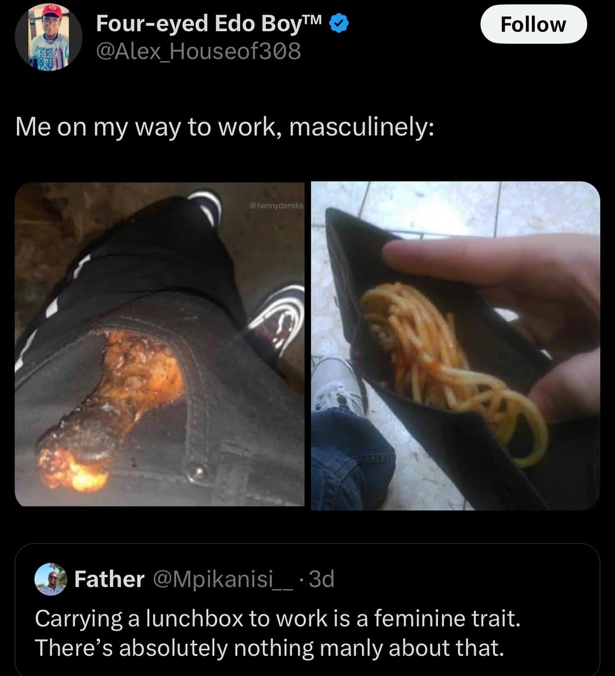 Four-eyed Edo Boy™ & @Alex_Houseof308 Me on my way to work, masculinely: Follow @hennydemiks Father @Mpikanisi • 3d Carrying a lunchbox to work is a feminine trait. There's absolutely nothing manly about that.