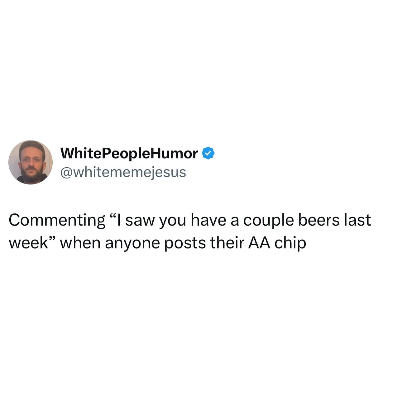 WhitePeopleHumor & @whitememejesus Commenting "I saw you have a couple beers last week" when anyone posts their AA chip