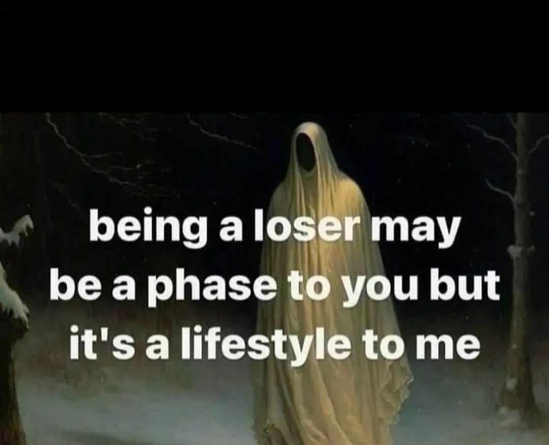 being a loser may be a phase to you but it's a lifestyle to me