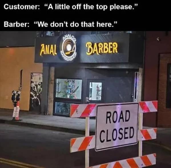 Customer: "A little off the top please." Barber: "We don't do that here." ANAL BARBER