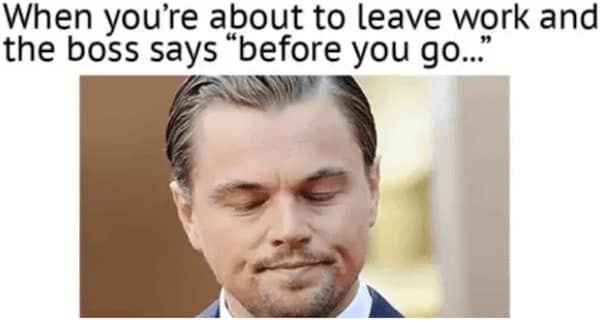 When you're about to leave work and the boss says "before you go..."