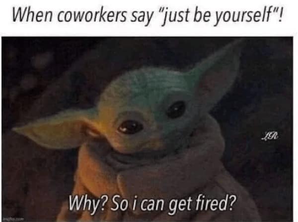 When coworkers say "just be yourself"! Why? So i can get fired?