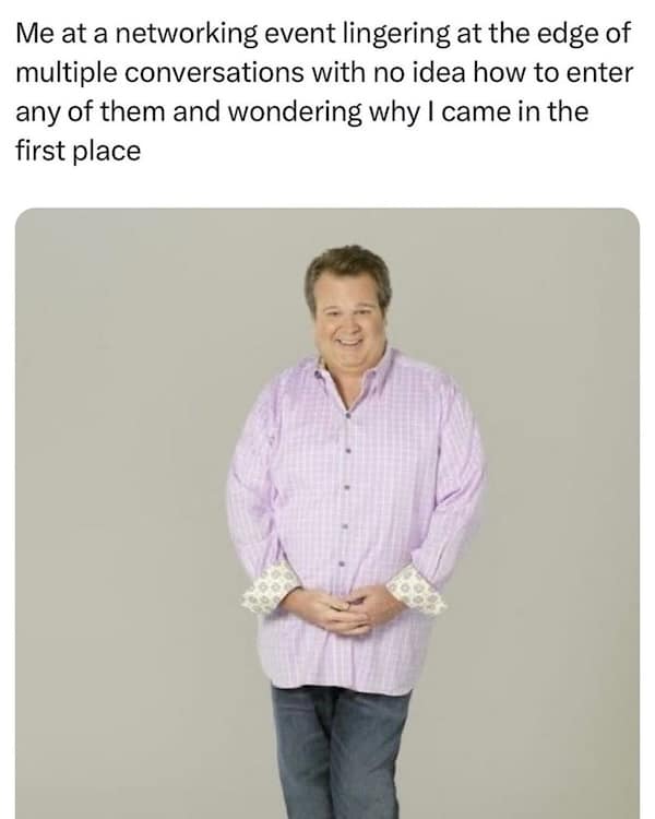 Me at a networking event lingering at the edge of multiple conversations with no idea how to enter any of them and wondering why I came in the first place