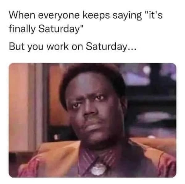 When everyone keeps saying "it's finally Saturday" But you work on Saturday...
