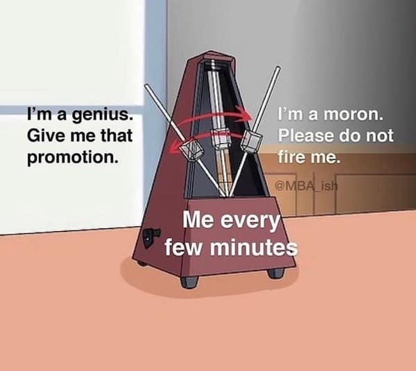 I'm a genius. Give me that promotion. I'm a moron. Please do not fire me. @MBA ish Me every few minutes