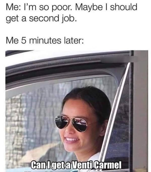 Me: I'm so poor. Maybe I should get a second job. Me 5 minutes later: