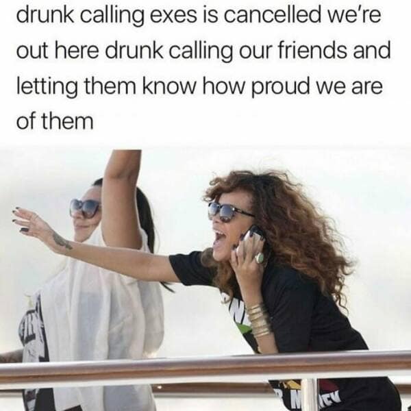 drunk calling exes is cancelled we're out here drunk calling our friends and letting them know how proud we are of them