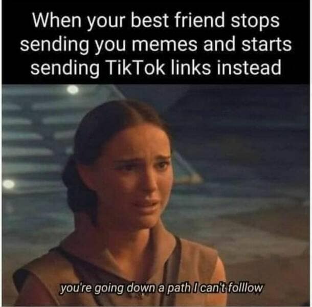 When your best friend stops sending you memes and starts sending TikTok links instead you're going down a path I can't folllow