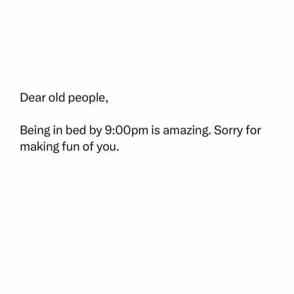 Dear old people, Being in bed by 9:00pm is amazing. Sorry for making fun of you.