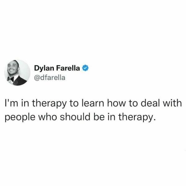 I'm in therapy to learn how to deal with people who should be in therapy.