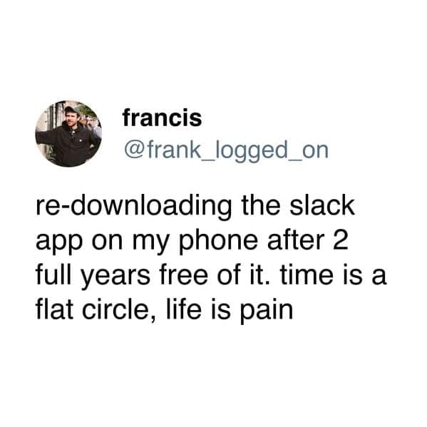 re-downloading the slack app on my phone after 2 full years free of it. time is a flat circle, life is pain
