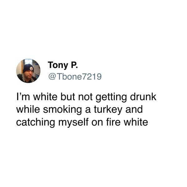 I'm white but not getting drunk while smoking a turkey and catching myself on fire white