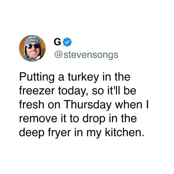 Putting a turkey in the freezer today, so it'll be fresh on Thursday when I remove it to drop in the deep fryer in my kitchen.