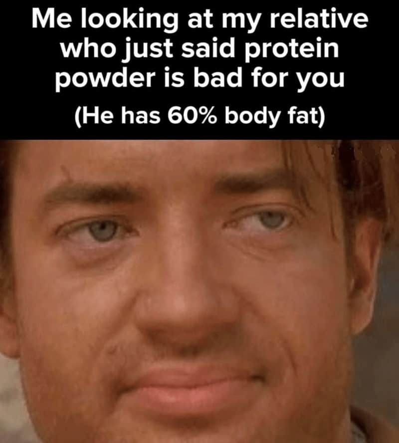 Me looking at my relative who just said protein powder is bad for you (He has 60% body fat)