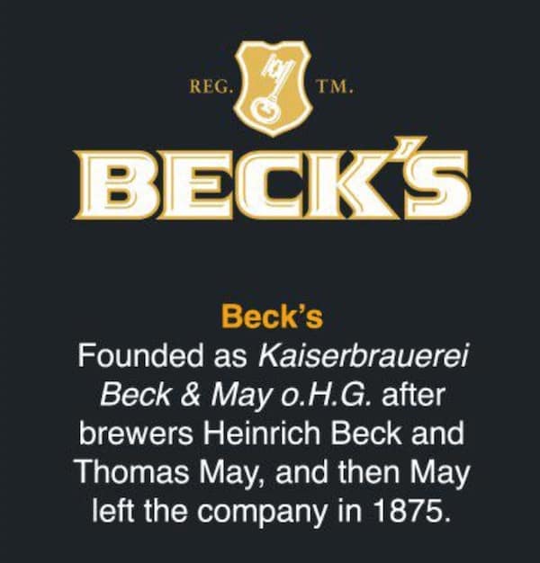 Beck's Founded as Kaiserbrauerei Beck & May O.H.G. after brewers Heinrich Beck and Thomas May, and then May left the company in 1875.