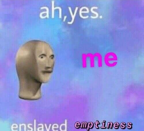 ah,yes. me enslaved emptiness