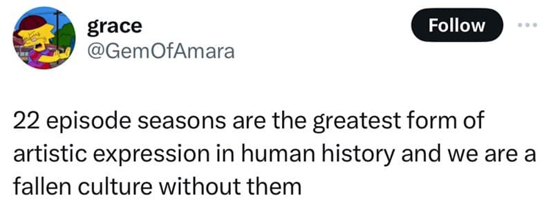 22 episode seasons are the greatest form of artistic expression in human history and we are a fallen culture without them