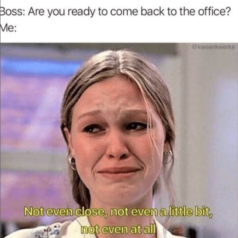 Boss: Are you ready to come back to the office? Me: