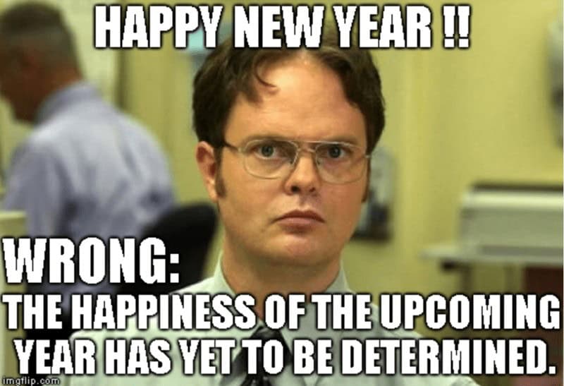 HAPPY NEW YEAR !! WRONG: THE HAPPINESS OF THE UPCOMING YEAR HAS YET TO BE DETERMINED.