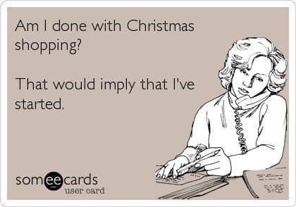 Am I done with Christmas shopping? That would imply that I've started