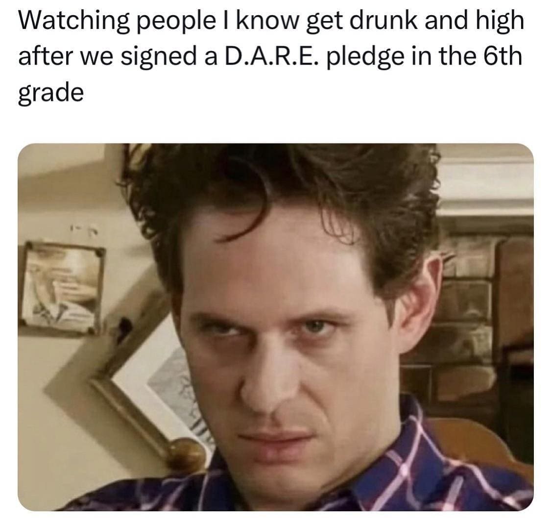 Watching people I know get drunk and high after we signed a D.A.R.E. pledge in the 6th grade