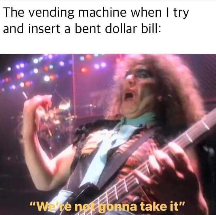 The vending machine when I try and insert a bent dollar bill: "We're not gonna take it"