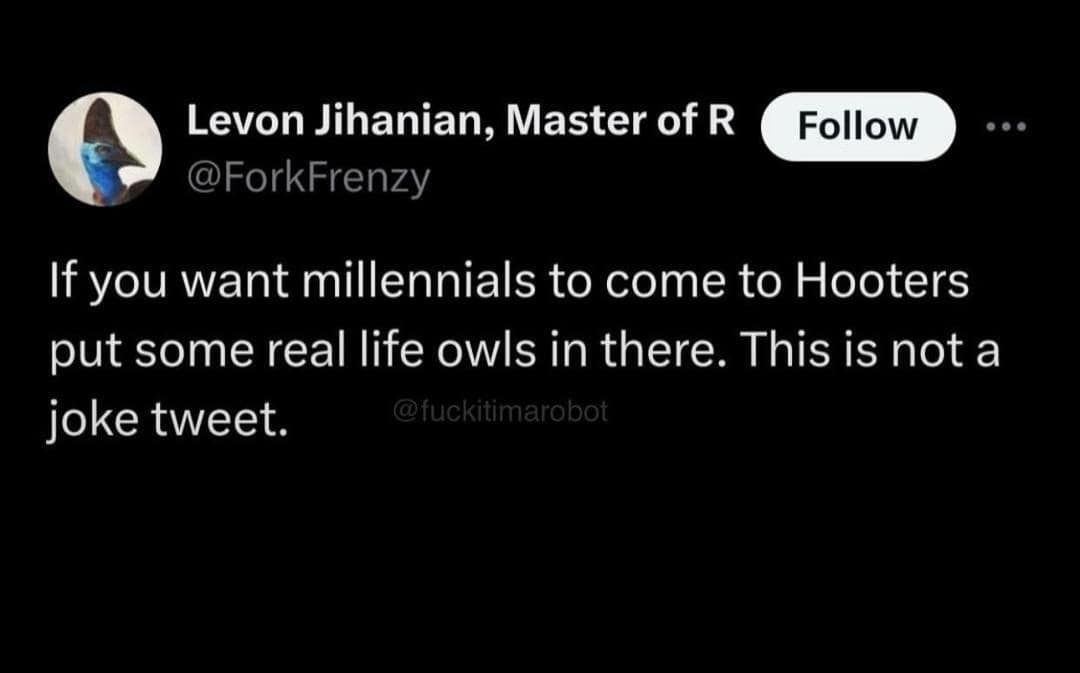 Levon Jihanian, Master of R @ForkFrenzy Follow If you want millennials to come to Hooters put some real life owls in there. This is not a joke tweet. @fuckitimarobot