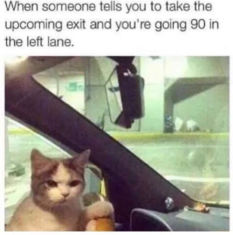 When someone tells you to take the upcoming exit and you're going 90 in the left lane.