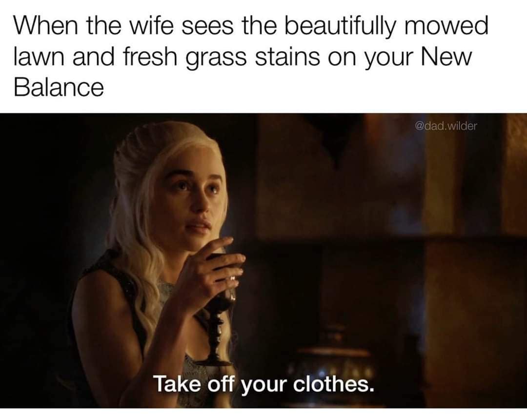 When the wife sees the beautifully mowed lawn and fresh grass stains on your New Balance Take off your clothes.