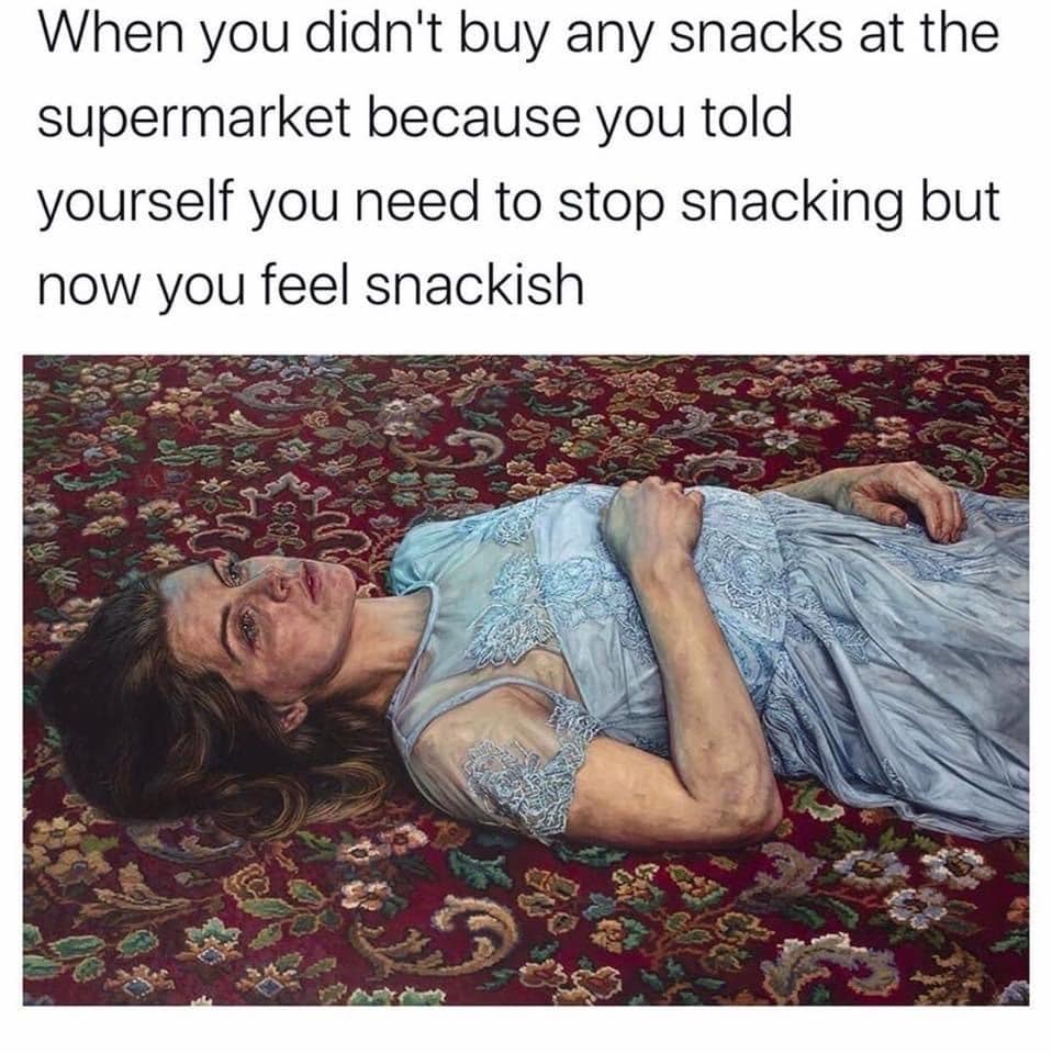 When you didn't buy any snacks at the supermarket because you told yourself you need to stop snacking but now you feel snackish