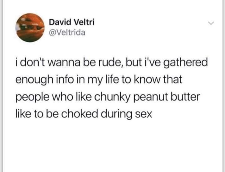 David Veltri @Veltrida i don't wanna be rude, but i've gathered enough info in my life to know that people who like chunky peanut butter like to be choked during sex
