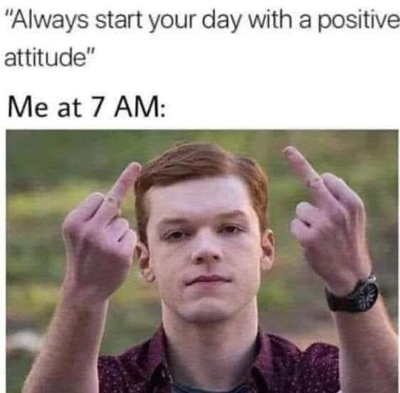 "Always start your day with a positive attitude" Me at 7 AM: