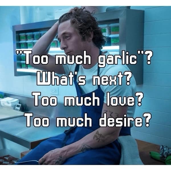 "Too much garlic"? What's next? Too much loue? Too much desire?