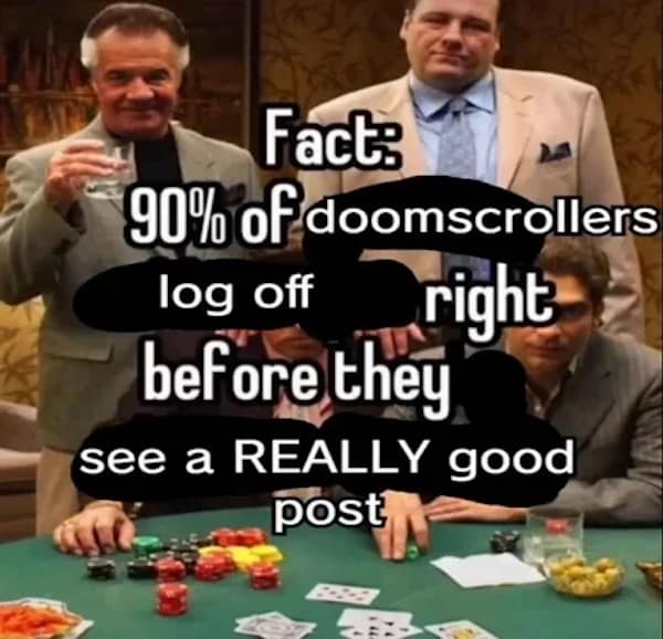 Fact: 90% of doomscrollers log off right before they see a REALLY good post
