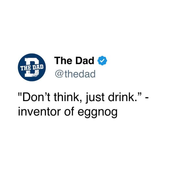 "Don't think, just drink." - inventor of eggnog