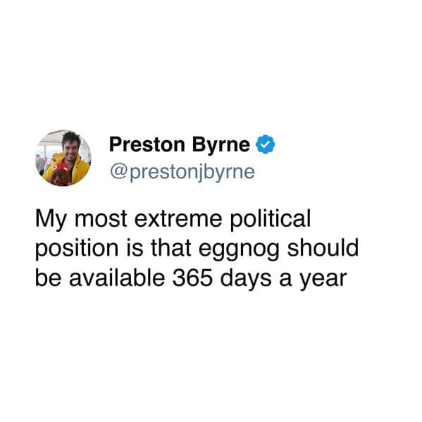 My most extreme political position is that eggnog should be available 365 days a year
