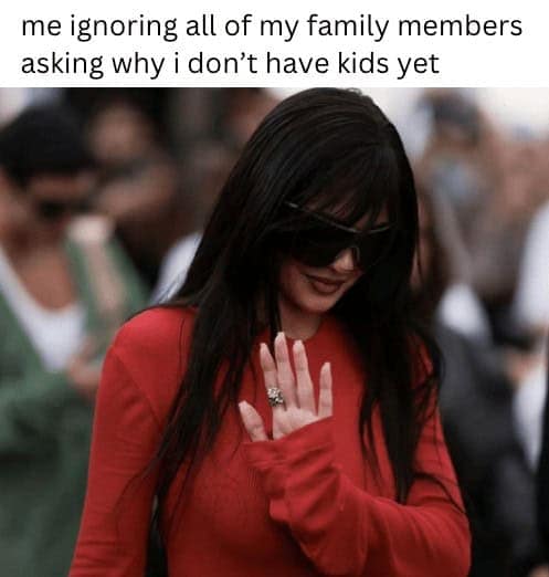 me ignoring all of my family members asking why i don't have kids yet