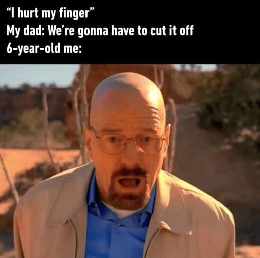 "I hurt my finger" My dad: We're gonna have to cut it off 6-year-old me: