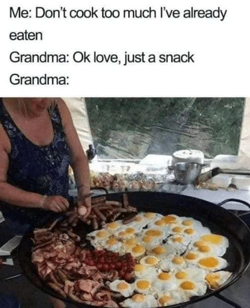 Me: Don't cook too much I've already eaten Grandma: Ok love, just a snack Grandma: